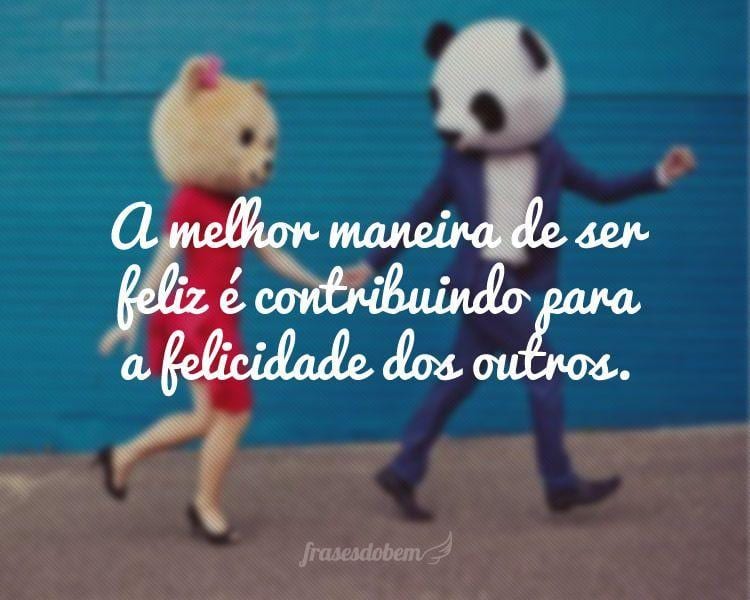 A melhor maneira de ser feliz é contribuindo para a felicidade dos outros.