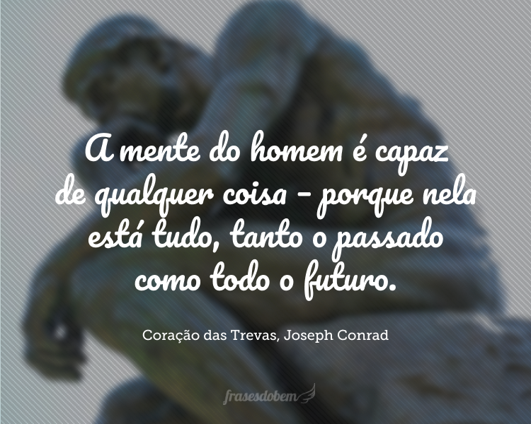 A mente do homem é capaz de qualquer coisa – porque nela está tudo, tanto o passado como todo o futuro. O que havia, afinal? Alegria, medo, tristeza, devoção, valor, raiva – quem pode dizer? — mas a verdade — a verdade despojada do seu manto de tempo.