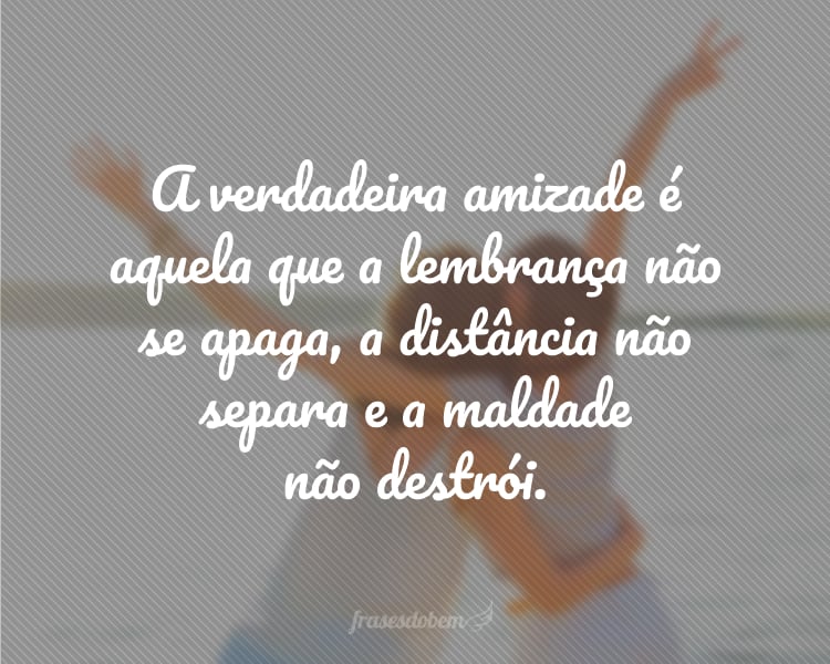 A verdadeira amizade é aquela que a lembrança não se apaga, a distância não separa e a maldade não destrói.