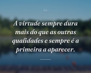 A virtude sempre dura mais do que as outras qualidades e sempre é a primeira a aparecer.