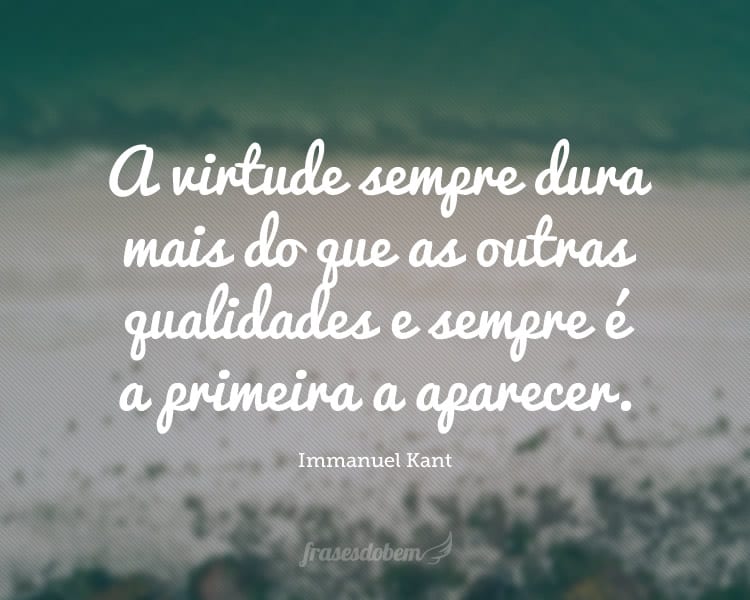 A virtude sempre dura mais do que as outras qualidades e sempre é a primeira a aparecer.