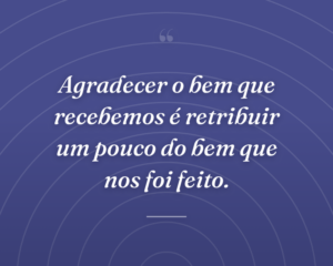 Agradecer o bem que recebemos é retribuir um pouco do bem que nos foi feito.