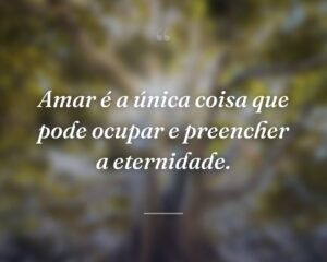 Amar é a única coisa que pode ocupar e preencher a eternidade.