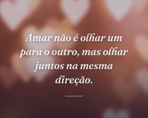 Amar não é olhar um para o outro, mas olhar juntos na mesma direção.