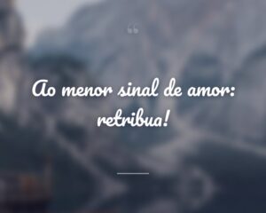 Ao menor sinal de amor: retribua!