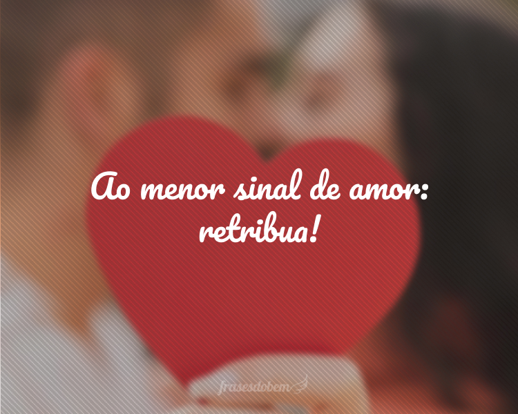 Ao menor sinal de amor: retribua!