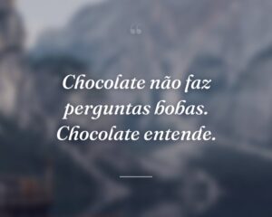 Chocolate não faz perguntas bobas. Chocolate entende.