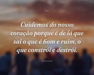 Cuidemos do nosso coração porque é de lá que sai o que é bom e ruim, o que constrói e destrói.