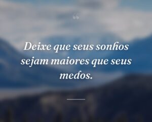 Deixe que seus sonhos sejam maiores que seus medos.