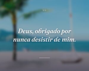 Deus, obrigado por nunca desistir de mim.