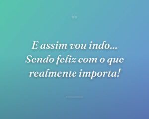 E assim vou indo... Sendo feliz com o que realmente importa!