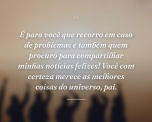 É para você que recorro em caso de problemas e também quem procuro para compartilhar minhas notícias felizes! Você com certeza merece as melhores coisas do universo, pai.