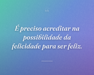 É preciso acreditar na possibilidade da felicidade para ser feliz.