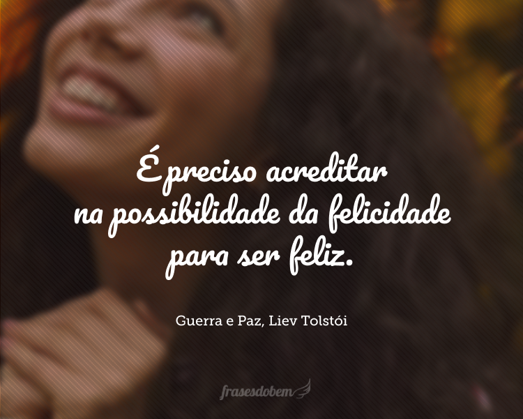 É preciso acreditar na possibilidade da felicidade para ser feliz.