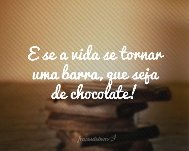 E se a vida se tornar uma barra, que seja de chocolate!