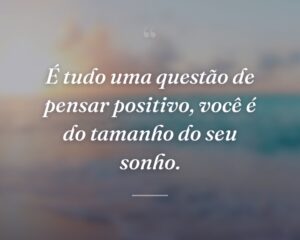 É tudo uma questão de pensar positivo, você é do tamanho do seu sonho.