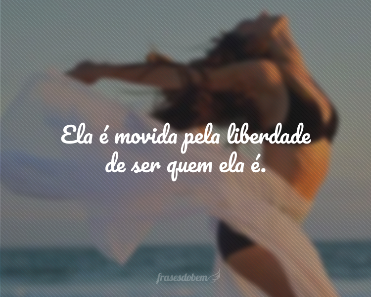 Ela é movida pela liberdade se der quem ela é.