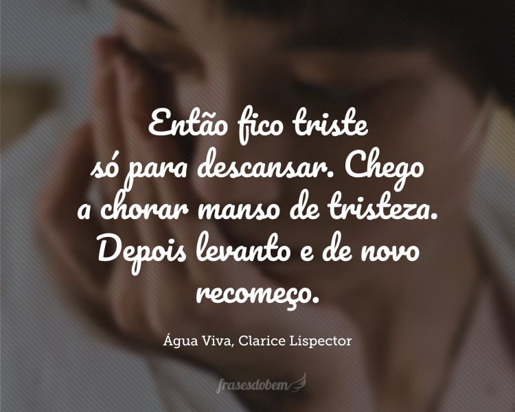 Então fico triste só para descansar. Chego a chorar manso de tristeza. Depois levanto e de novo recomeço.