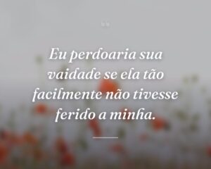 Eu perdoaria sua vaidade se ela tão facilmente não tivesse ferido a minha.