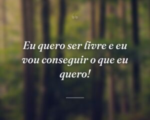 Eu quero ser livre e eu vou conseguir o que eu quero!
