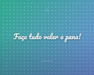 Faça tudo valer a pena!