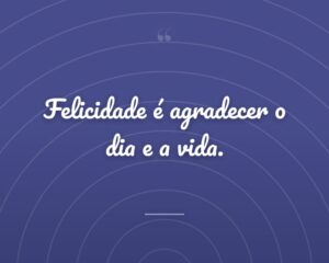 Felicidade é agradecer o dia e a vida.