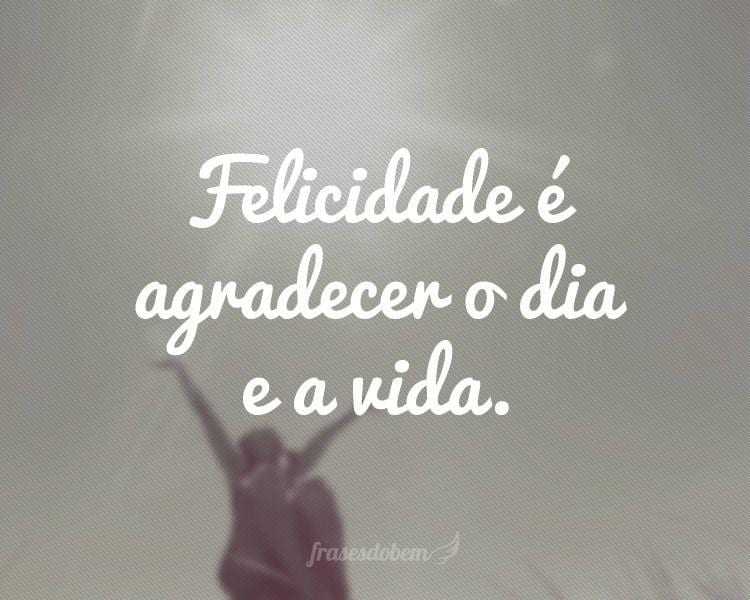 Felicidade é agradecer o dia e a vida.