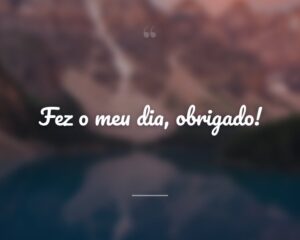 Fez o meu dia, obrigado!
