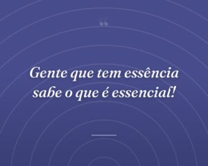 Gente que tem essência sabe o que é essencial!