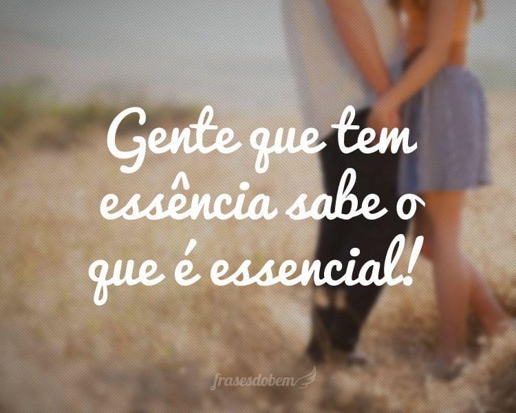Gente que tem essência sabe o que é essencial!