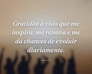 Gratidão à vida que me inspira, me renova e me dá chances de evoluir diariamente.