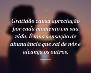 Gratidão causa apreciação por cada momento em sua vida. É uma sensação de abundância que sai de nós e alcança os outros.