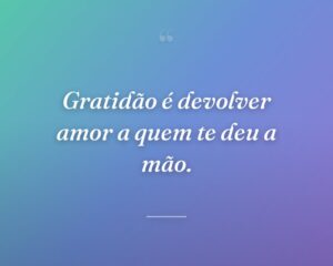 Gratidão é devolver amor a quem te deu a mão.