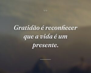Gratidão é reconhecer que a vida é um presente.