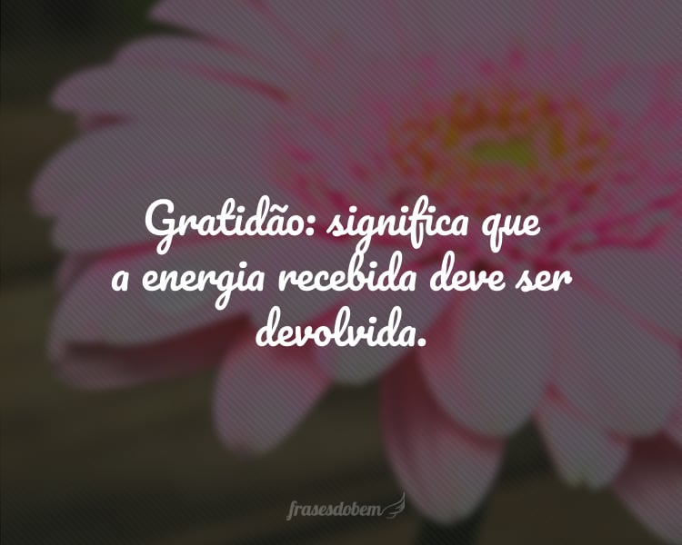 Gratidão: significa que a energia recebida deve ser devolvida.