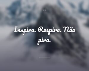 Inspira. Respira. Não pira.