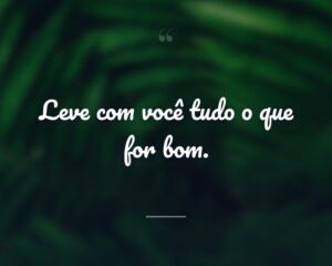 Leve com você tudo o que for bom.