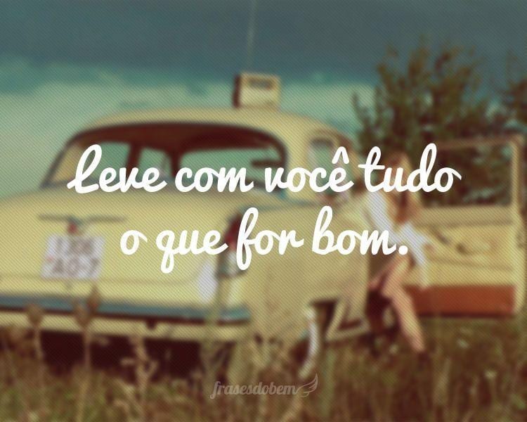 Leve com você tudo o que for bom.