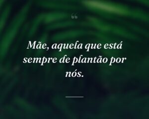 Mãe, aquela que está sempre de plantão por nós.