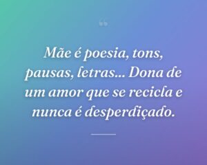 Mãe é poesia, tons, pausas, letras... Dona de um amor que se recicla e nunca é desperdiçado.