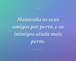 Mantenha os seus amigos por perto, e os inimigos ainda mais perto.