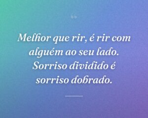 Melhor que rir, é rir com alguém ao seu lado. Sorriso dividido é sorriso dobrado.