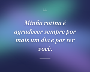 Minha rotina é agradecer sempre por mais um dia e por ter você.
