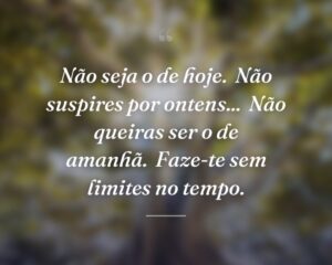 ​​Não seja o de hoje.
Não suspires por ontens...
Não queiras ser o de amanhã.
Faze-te sem limites no tempo.