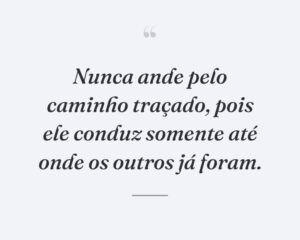 Nunca ande pelo caminho traçado, pois ele conduz somente até onde os outros já foram.