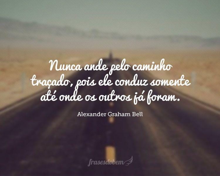 Nunca ande pelo caminho traçado, pois ele conduz somente até onde os outros já foram.