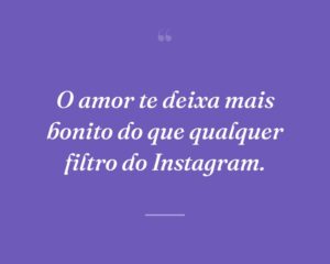 O amor te deixa mais bonito do que qualquer filtro do Instagram.