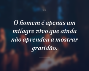 O homem é apenas um milagre vivo que ainda não aprendeu a mostrar gratidão.