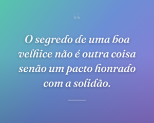 O segredo de uma boa velhice não é outra coisa senão um pacto honrado com a solidão.