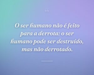 O ser humano não é feito para a derrota: o ser humano pode ser destruído, mas não derrotado.